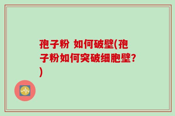 孢子粉 如何破壁(孢子粉如何突破细胞壁？)