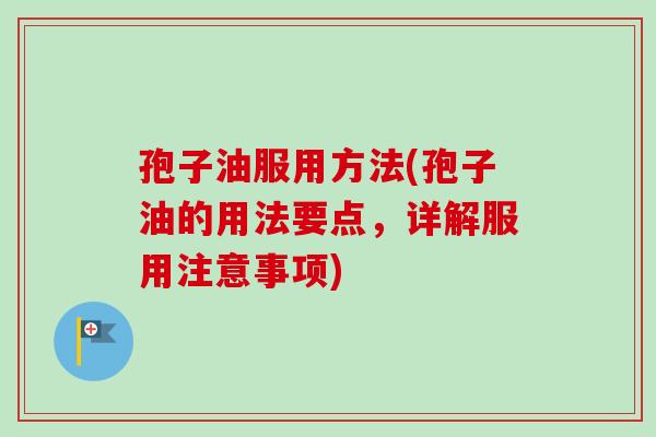 孢子油服用方法(孢子油的用法要点,详解服用注意事项)