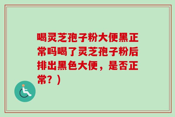 喝灵芝孢子粉大便黑正常吗喝了灵芝孢子粉后排出黑色大便,是否正常?)