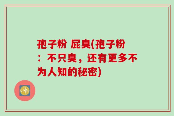 孢子粉 屁臭(孢子粉:不只臭,还有更多不为人知的秘密)