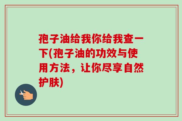 孢子油给我你给我查一下(孢子油的功效与使用方法,让你尽享自然护肤) 孢子油给我你给我查一下(孢子油的功效与使用方法,让你尽享自然护肤)