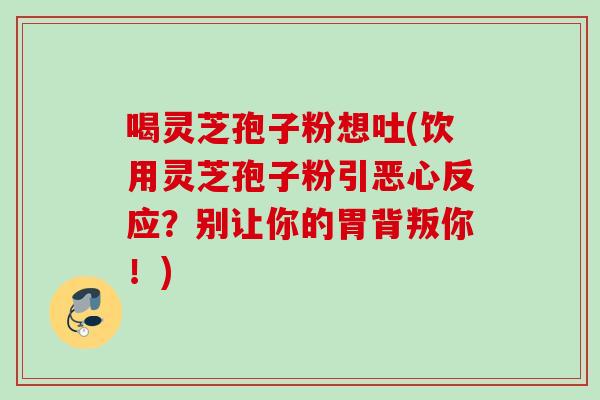 喝灵芝孢子粉想吐(饮用灵芝孢子粉引恶心反应?别让你的胃背叛你!)