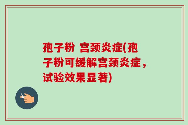 孢子粉 宫颈(孢子粉可缓解宫颈,试验效果显著) 孢子粉 宫颈(孢子粉可缓解宫颈,试验效果显著)