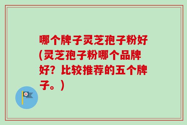哪个牌子灵芝孢子粉好(灵芝孢子粉哪个品牌好?比较推荐的五个牌子。) 哪个牌子灵芝孢子粉好(灵芝孢子粉哪个品牌好?比较推荐的五个牌子。)