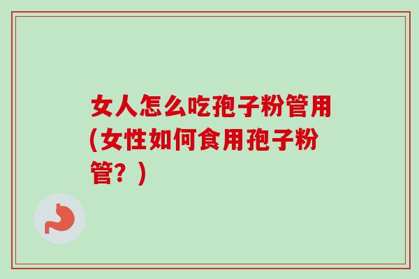 女人怎么吃孢子粉管用(女性如何食用孢子粉管？)