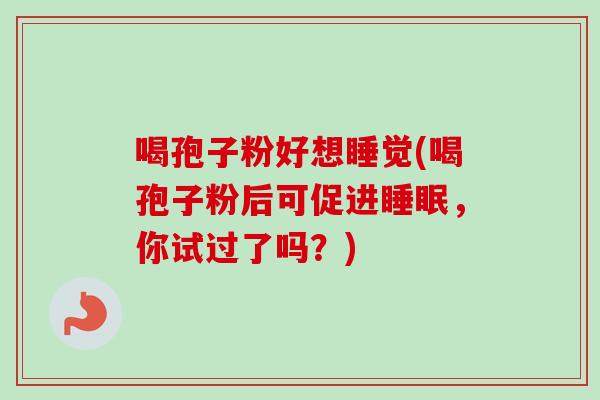喝孢子粉好想睡觉(喝孢子粉后可促进睡眠,你试过了吗?)