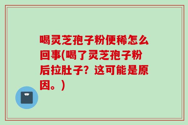 喝灵芝孢子粉便稀怎么回事(喝了灵芝孢子粉后拉肚子?这可能是原因。)