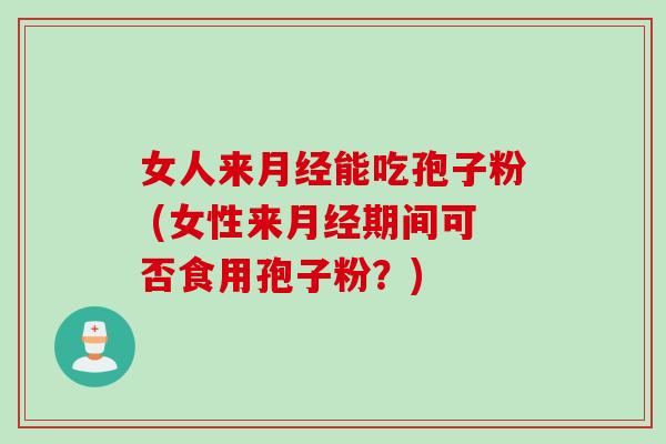 女人来月经能吃孢子粉 (女性来月经期间可否食用孢子粉？)