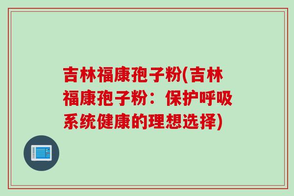 吉林福康孢子粉(吉林福康孢子粉:保护呼吸系统健康的理想选择)