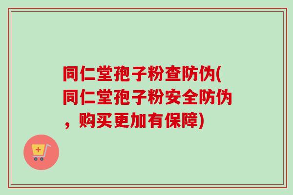 同仁堂孢子粉查防伪(同仁堂孢子粉安全防伪,购买更加有保障)