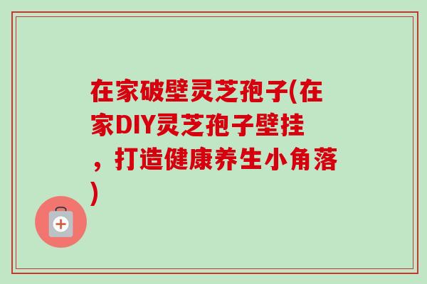 在家破壁灵芝孢子(在家DIY灵芝孢子壁挂，打造健康养生小角落)
