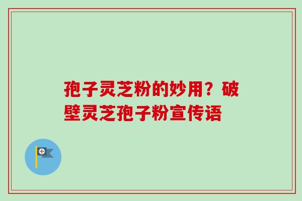 孢子灵芝粉的妙用?破壁灵芝孢子粉宣传语