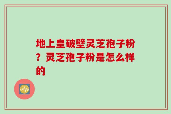 地上皇破壁灵芝孢子粉？灵芝孢子粉是怎么样的