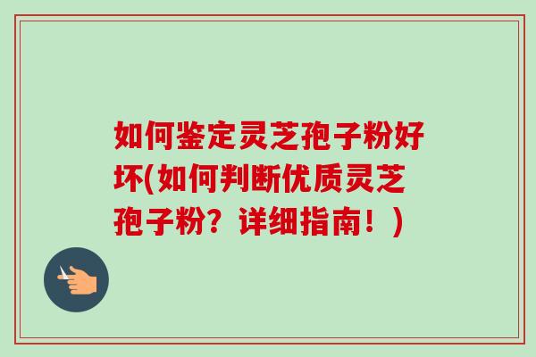 如何鉴定灵芝孢子粉好坏(如何判断优质灵芝孢子粉?详细指南!)