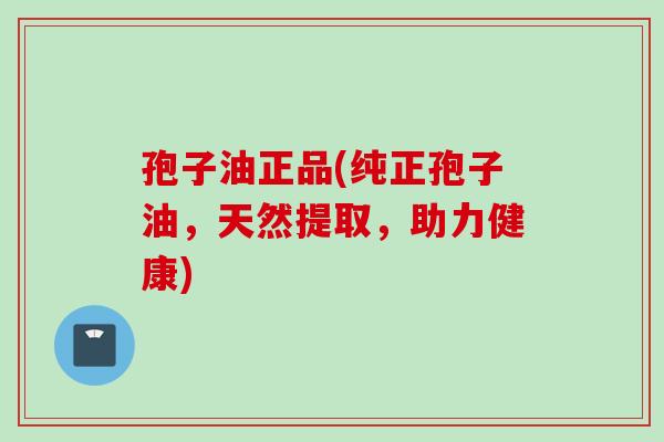 孢子油正品(纯正孢子油,天然提取,助力健康)