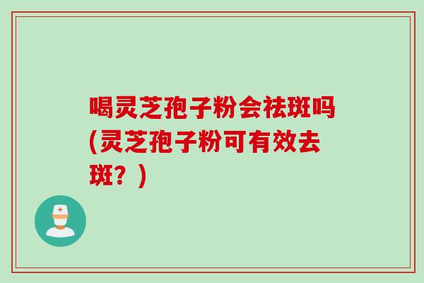 喝灵芝孢子粉会祛斑吗(灵芝孢子粉可有效去斑？)