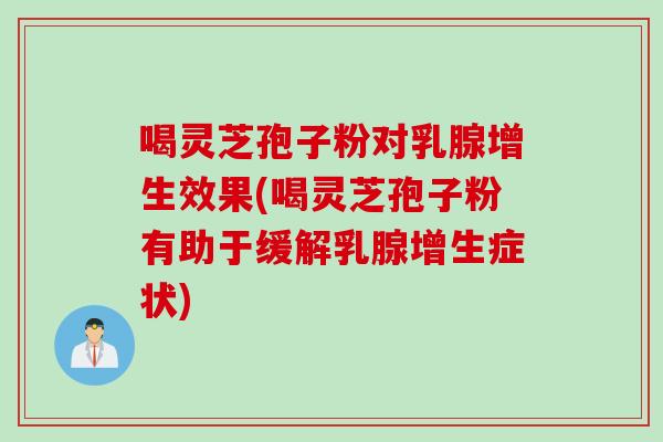 喝灵芝孢子粉对乳腺增生效果(喝灵芝孢子粉有助于缓解乳腺增生症状)