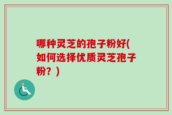 哪种灵芝的孢子粉好(如何选择优质灵芝孢子粉？)