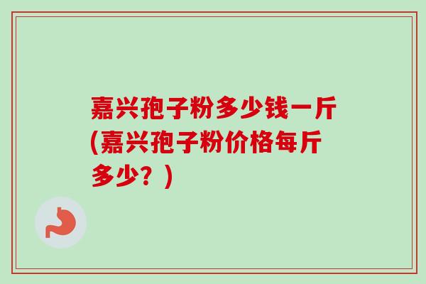 嘉兴孢子粉多少钱一斤(嘉兴孢子粉价格每斤多少？)