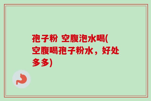 孢子粉 空腹泡水喝(空腹喝孢子粉水,好处多多)