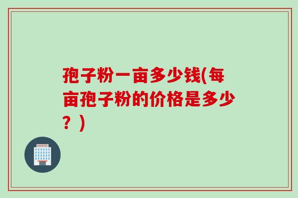 孢子粉一亩多少钱(每亩孢子粉的价格是多少?)