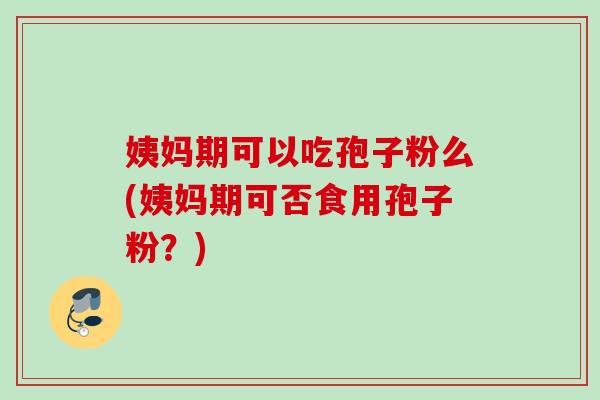 姨妈期可以吃孢子粉么(姨妈期可否食用孢子粉?)