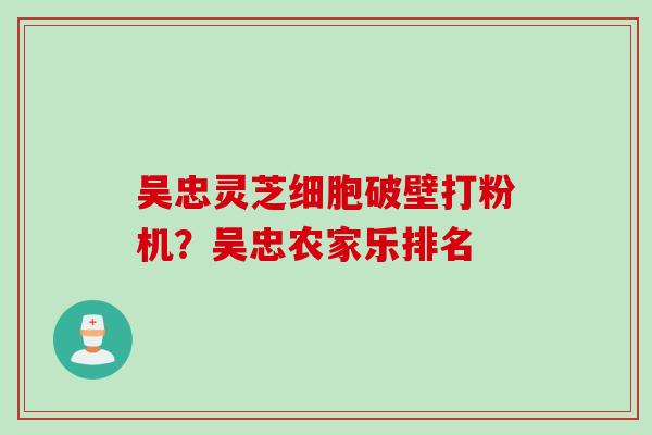 吴忠灵芝细胞破壁打粉机？吴忠农家乐排名