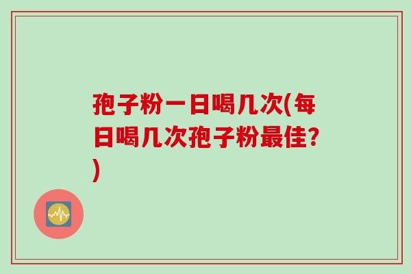 孢子粉一日喝几次(每日喝几次孢子粉最佳?)