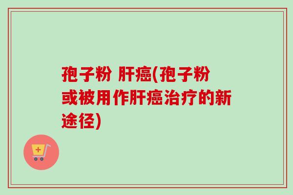 孢子粉 肝癌(孢子粉或被用作肝癌治疗的新途径)