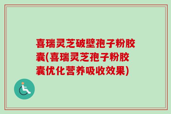 喜瑞灵芝破壁孢子粉胶囊(喜瑞灵芝孢子粉胶囊优化营养吸收效果)