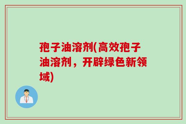 孢子油溶剂(高效孢子油溶剂，开辟绿色新领域)