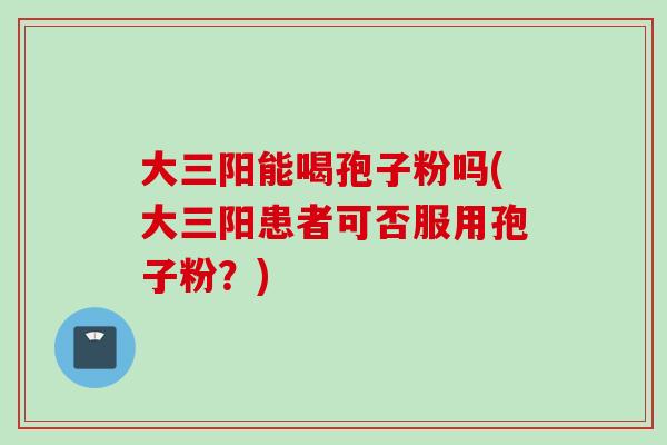 大三阳能喝孢子粉吗(大三阳患者可否服用孢子粉？)