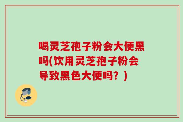 喝灵芝孢子粉会大便黑吗(饮用灵芝孢子粉会导致黑色大便吗？)