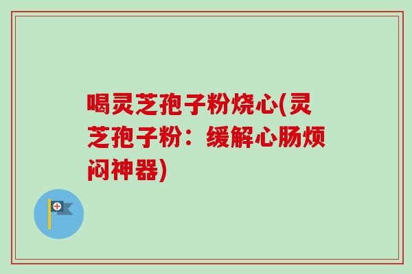 喝灵芝孢子粉烧心(灵芝孢子粉：缓解心肠烦闷神器)