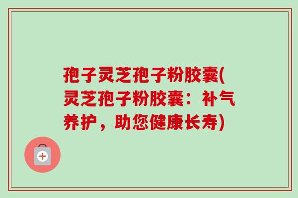 孢子灵芝孢子粉胶囊(灵芝孢子粉胶囊：补气养护，助您健康长寿)