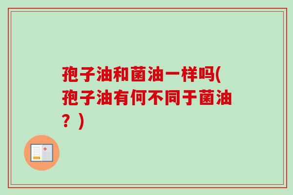 孢子油和菌油一样吗(孢子油有何不同于菌油？)