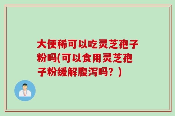 大便稀可以吃灵芝孢子粉吗(可以食用灵芝孢子粉缓解腹泻吗？)