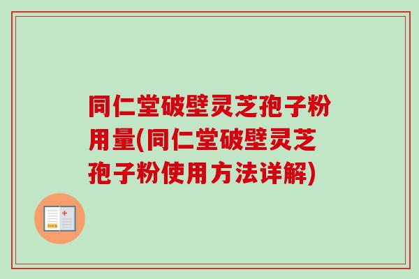 同仁堂破壁灵芝孢子粉用量(同仁堂破壁灵芝孢子粉使用方法详解)
