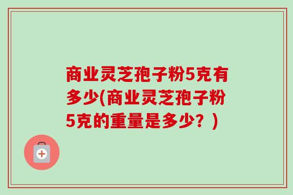 商业灵芝孢子粉5克有多少(商业灵芝孢子粉5克的重量是多少？)