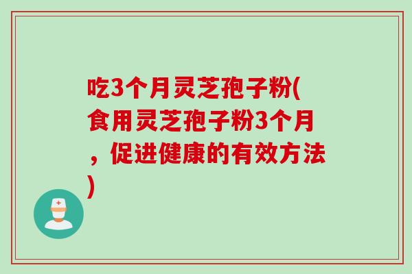 吃3个月灵芝孢子粉(食用灵芝孢子粉3个月，促进健康的有效方法)