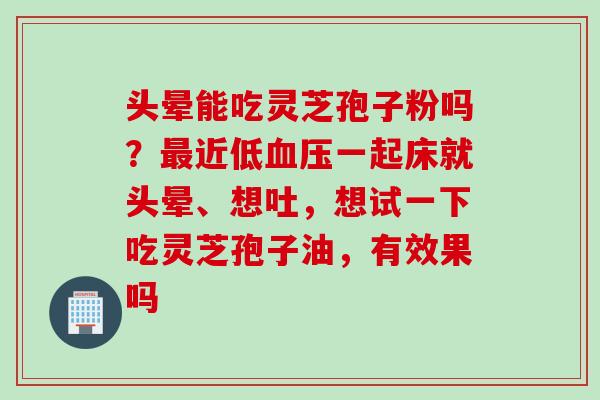 头晕能吃灵芝孢子粉吗?近低一起床就头晕、想吐,想试一下吃灵芝孢子油,有效果吗 头晕能吃灵芝孢子粉吗?近低一起床就头晕、想吐,想试一下吃灵芝孢子油,有效果吗