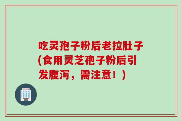 吃灵孢子粉后老拉肚子(食用灵芝孢子粉后引发腹泻，需注意！)
