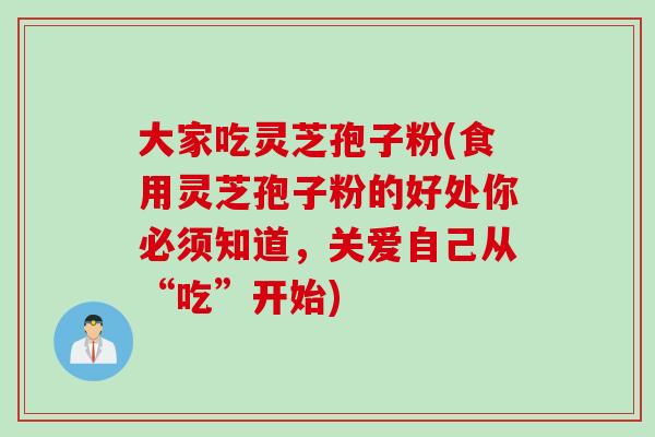 大家吃灵芝孢子粉(食用灵芝孢子粉的好处你必须知道,关爱自己从“吃”开始)