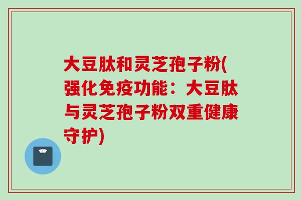 大豆肽和灵芝孢子粉(强化免疫功能:大豆肽与灵芝孢子粉双重健康守护)