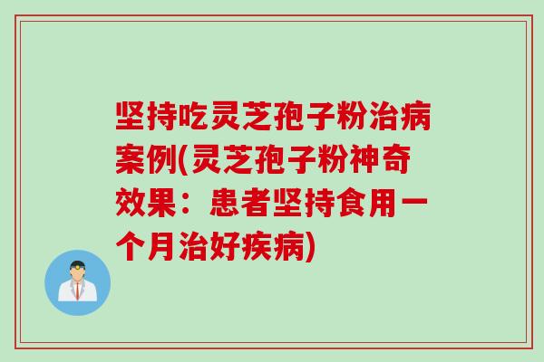 坚持吃灵芝孢子粉治病案例(灵芝孢子粉神奇效果：患者坚持食用一个月治好疾病)