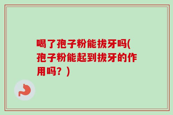 喝了孢子粉能拔牙吗(孢子粉能起到拔牙的作用吗？)