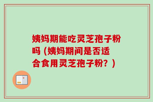 姨妈期能吃灵芝孢子粉吗 (姨妈期间是否适合食用灵芝孢子粉？)