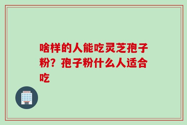 啥样的人能吃灵芝孢子粉？孢子粉什么人适合吃