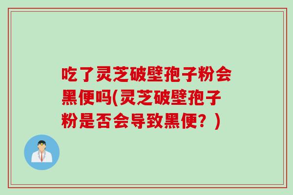吃了灵芝破壁孢子粉会黑便吗(灵芝破壁孢子粉是否会导致黑便?)