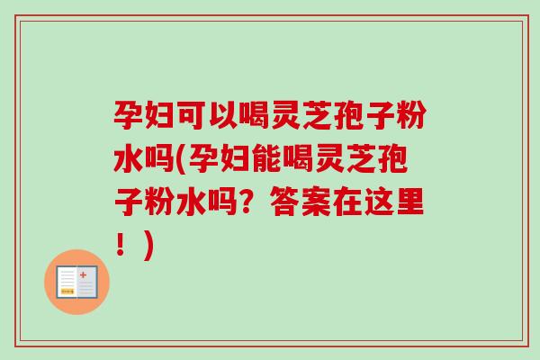孕妇可以喝灵芝孢子粉水吗(孕妇能喝灵芝孢子粉水吗？答案在这里！)
